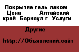 Покрытие гель-лаком › Цена ­ 200 - Алтайский край, Барнаул г. Услуги » Другие   